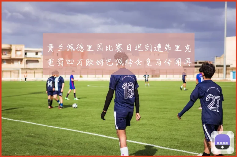 费兰佩德里因比赛日迟到遭弗里克重罚四万欧姆巴佩转会皇马传闻再起
