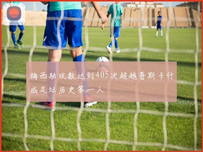 梅西助攻数达到405次超越普斯卡什成足坛历史第一人