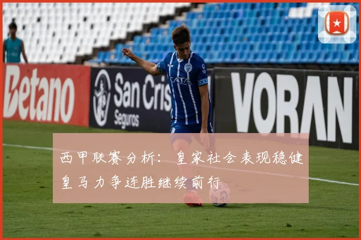 西甲联赛分析：皇家社会表现稳健皇马力争连胜继续前行