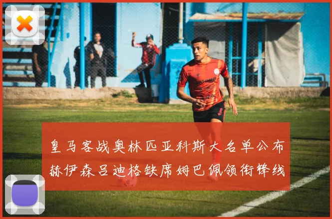 皇马客战奥林匹亚科斯大名单公布赫伊森吕迪格缺席姆巴佩领衔锋线阵容