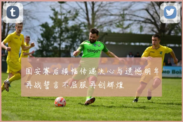 国安赛后横幅传递决心与遗憾明年再战誓言不屈服再创辉煌