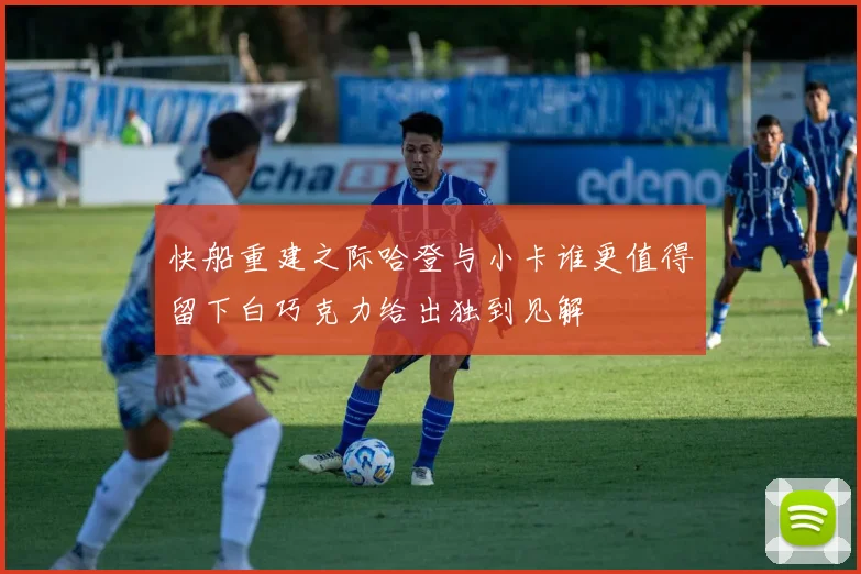 快船重建之际哈登与小卡谁更值得留下白巧克力给出独到见解