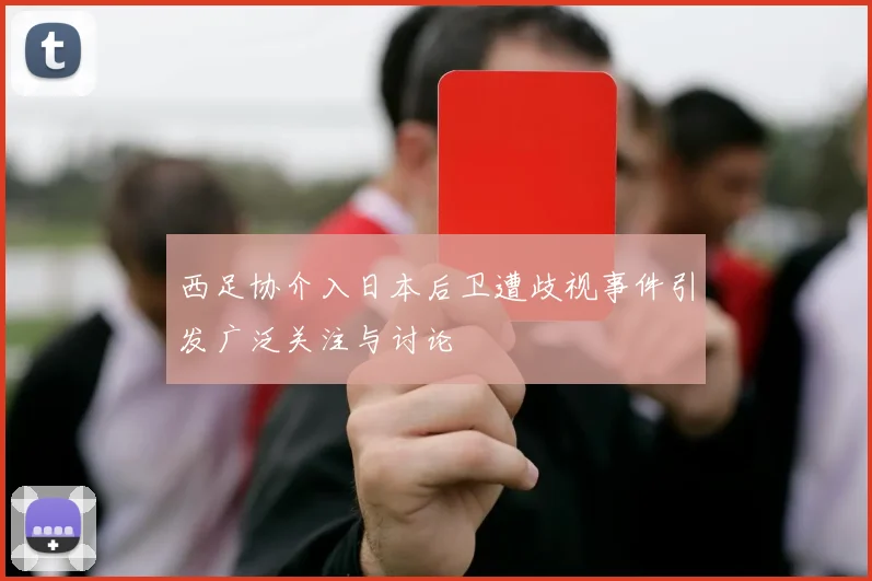 西足协介入日本后卫遭歧视事件引发广泛关注与讨论