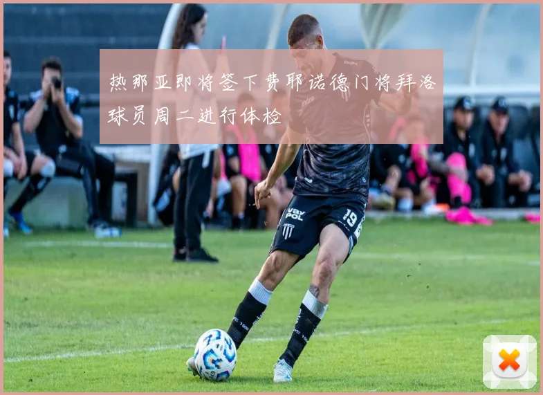 热那亚即将签下费耶诺德门将拜洛球员周二进行体检