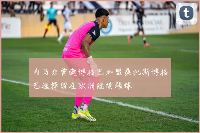 内马尔曾邀博格巴加盟桑托斯博格巴选择留在欧洲继续踢球