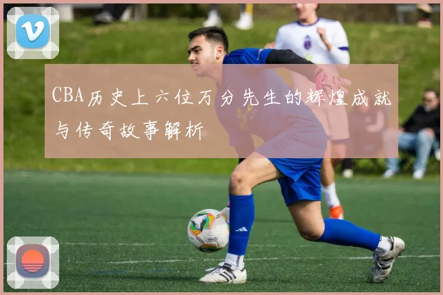 CBA历史上六位万分先生的辉煌成就与传奇故事解析