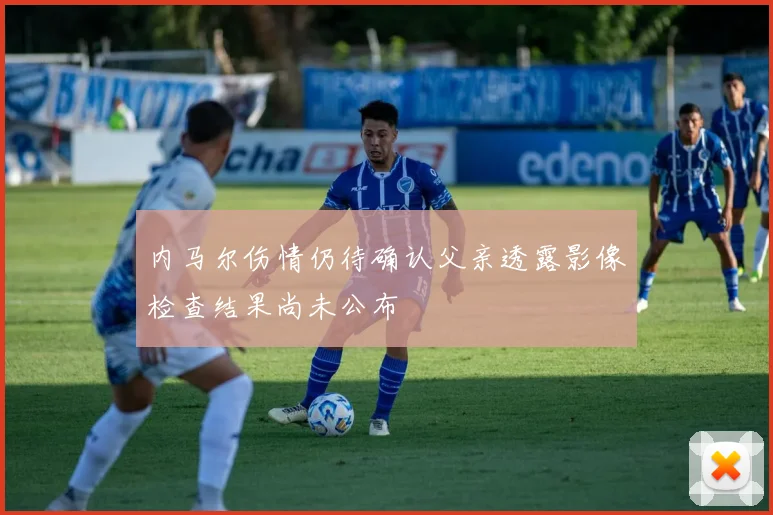 内马尔伤情仍待确认父亲透露影像检查结果尚未公布