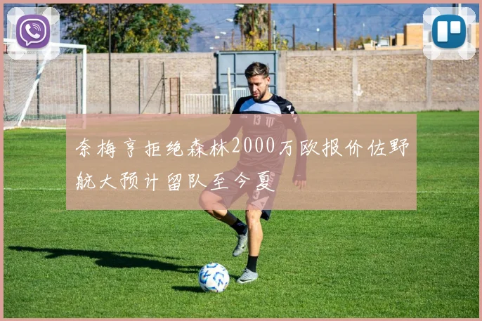 奈梅亨拒绝森林2000万欧报价佐野航大预计留队至今夏