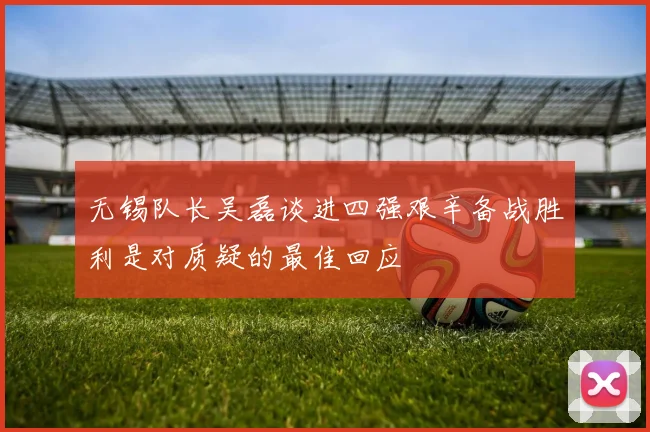 无锡队长吴磊谈进四强艰辛备战胜利是对质疑的最佳回应