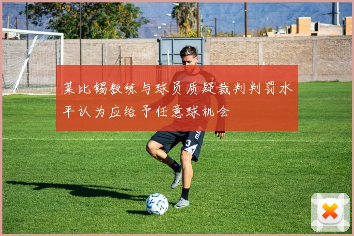 莱比锡教练与球员质疑裁判判罚水平认为应给予任意球机会