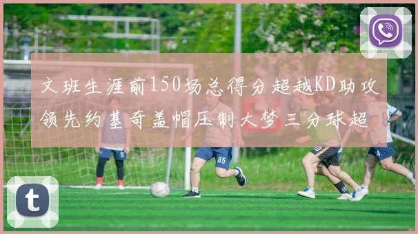 文班生涯前150场总得分超越KD助攻领先约基奇盖帽压制大梦三分球超越库里