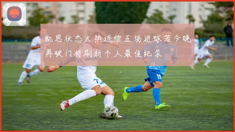 凯恩状态火热连续五场进球若今晚再破门将刷新个人最佳纪录