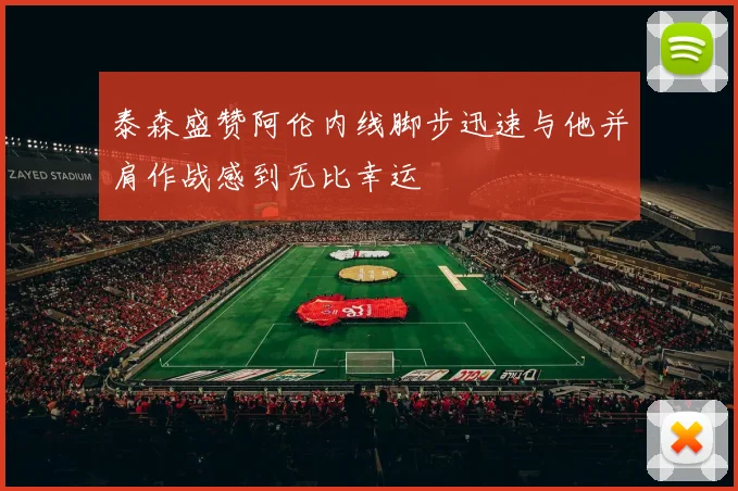 泰森盛赞阿伦内线脚步迅速与他并肩作战感到无比幸运