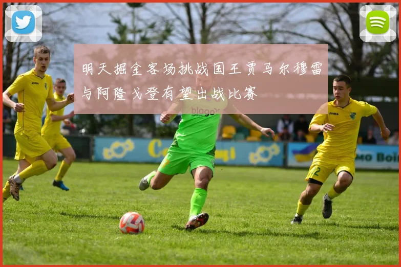 明天掘金客场挑战国王贾马尔穆雷与阿隆戈登有望出战比赛