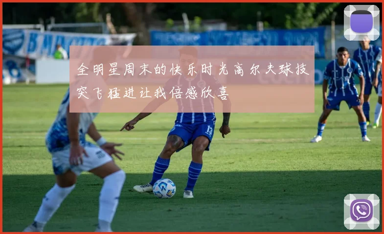 全明星周末的快乐时光高尔夫球技突飞猛进让我倍感欣喜