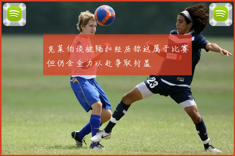 克莱伯谈被隔扣经历称这属于比赛但仍会全力以赴争取封盖