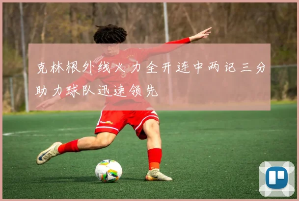 克林根外线火力全开连中两记三分助力球队迅速领先