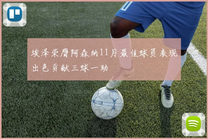 埃泽荣膺阿森纳11月最佳球员表现出色贡献三球一助