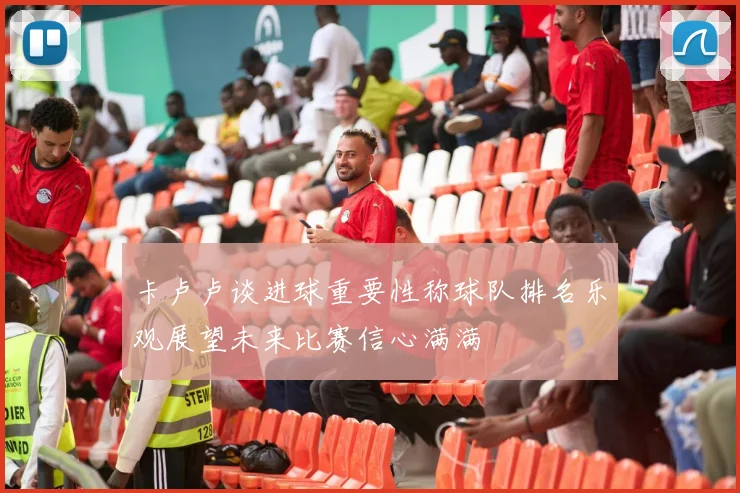 卡卢卢谈进球重要性称球队排名乐观展望未来比赛信心满满