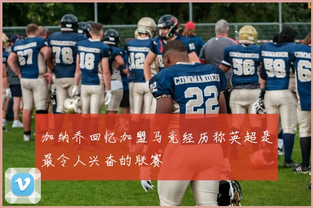 加纳乔回忆加盟马竞经历称英超是最令人兴奋的联赛