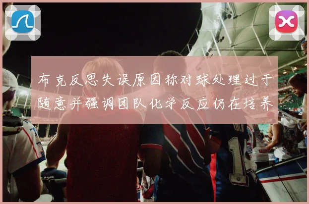 布克反思失误原因称对球处理过于随意并强调团队化学反应仍在培养中