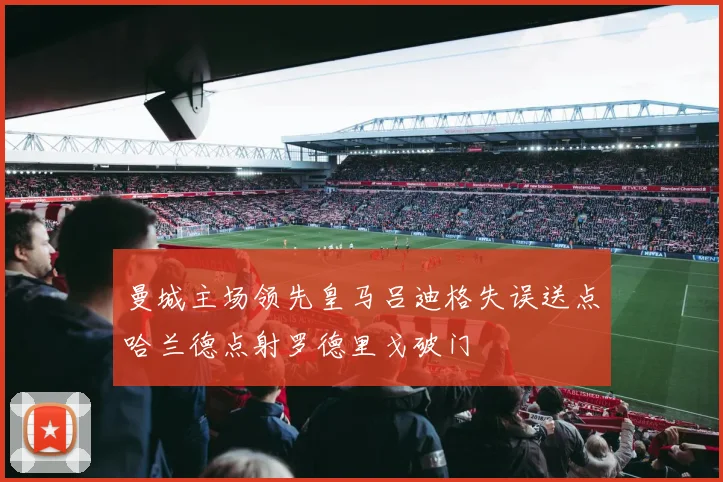 曼城主场领先皇马吕迪格失误送点哈兰德点射罗德里戈破门