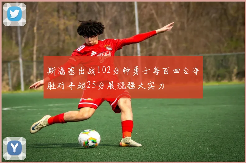 斯潘塞出战102分钟勇士每百回合净胜对手超25分展现强大实力