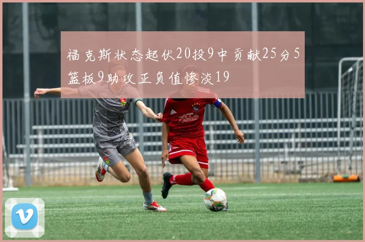 福克斯状态起伏20投9中贡献25分5篮板9助攻正负值惨淡19