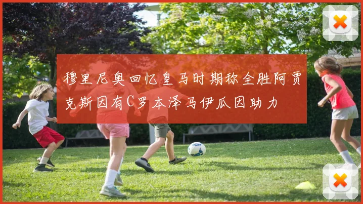 穆里尼奥回忆皇马时期称全胜阿贾克斯因有C罗本泽马伊瓜因助力
