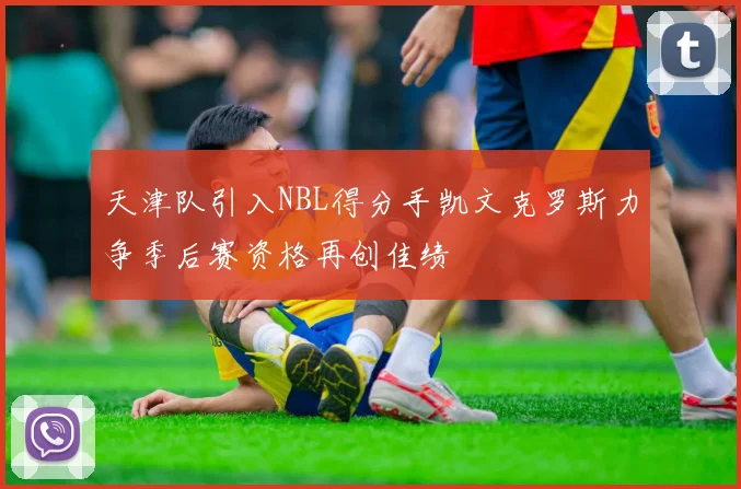 天津队引入NBL得分手凯文克罗斯力争季后赛资格再创佳绩