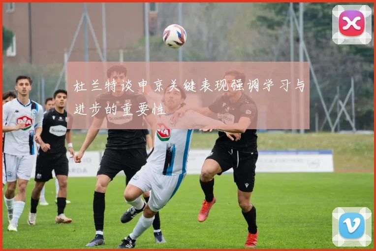 杜兰特谈申京关键表现强调学习与进步的重要性