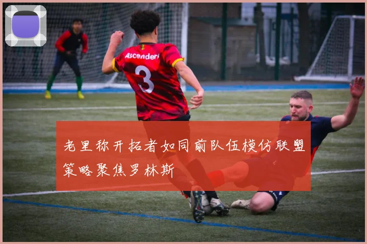 老里称开拓者如同前队伍模仿联盟策略聚焦罗林斯