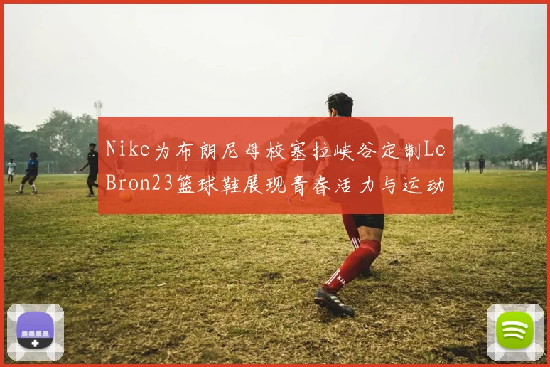 Nike为布朗尼母校塞拉峡谷定制LeBron23篮球鞋展现青春活力与运动精神