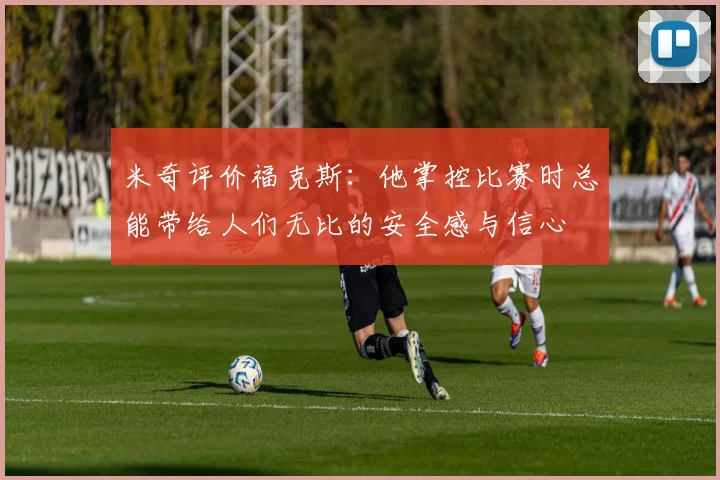 米奇评价福克斯：他掌控比赛时总能带给人们无比的安全感与信心