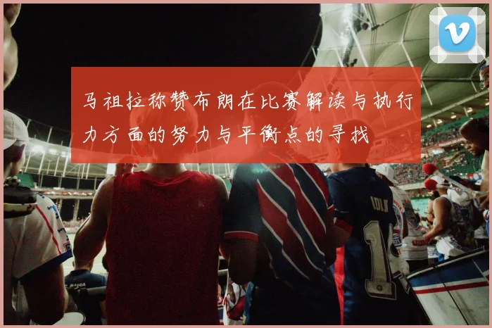 马祖拉称赞布朗在比赛解读与执行力方面的努力与平衡点的寻找