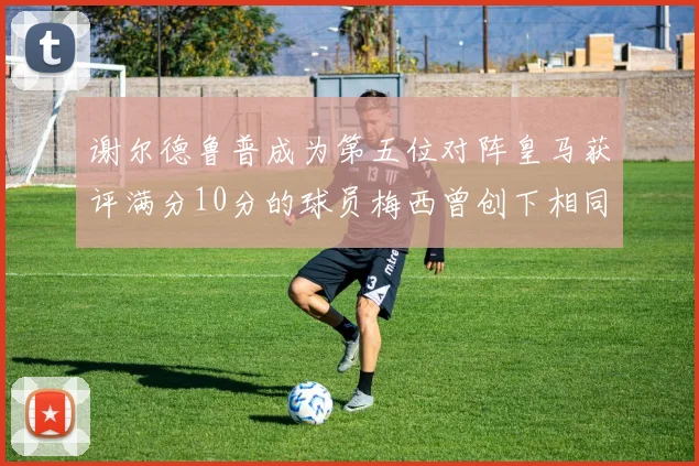 谢尔德鲁普成为第五位对阵皇马获评满分10分的球员梅西曾创下相同成就