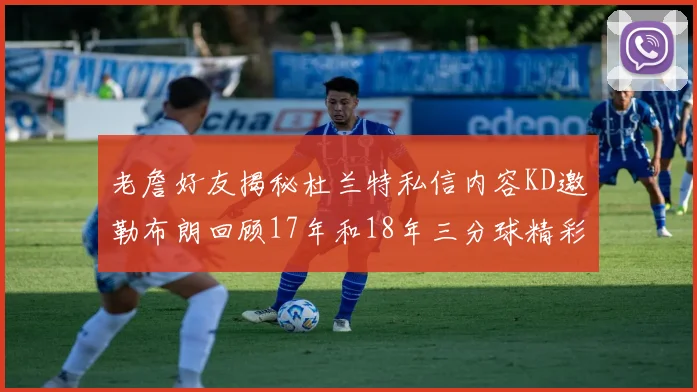 老詹好友揭秘杜兰特私信内容KD邀勒布朗回顾17年和18年三分球精彩瞬间