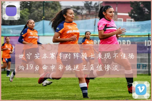 坎宁安本赛季对阵骑士表现不佳场均19分命中率低迷正负值惨淡