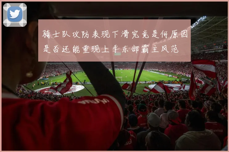 骑士队攻防表现下滑究竟是何原因是否还能重现上季东部霸主风范