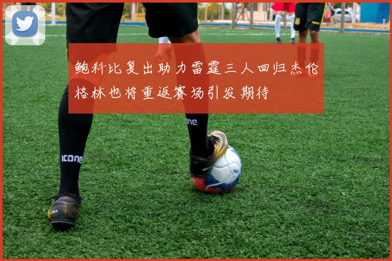 鲍科比复出助力雷霆三人回归杰伦格林也将重返赛场引发期待