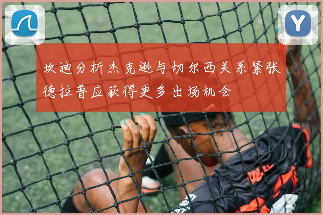 坎迪分析杰克逊与切尔西关系紧张德拉普应获得更多出场机会