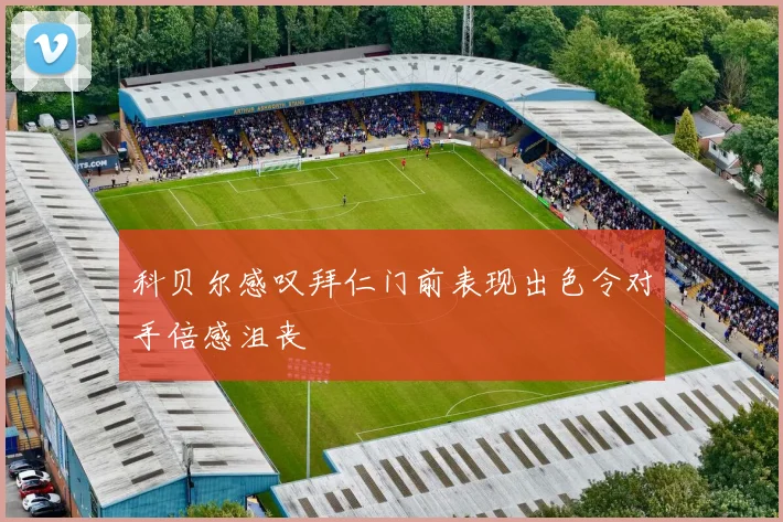 科贝尔感叹拜仁门前表现出色令对手倍感沮丧