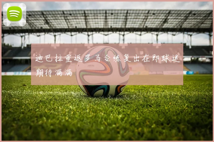 迪巴拉重返罗马合练复出在即球迷期待满满