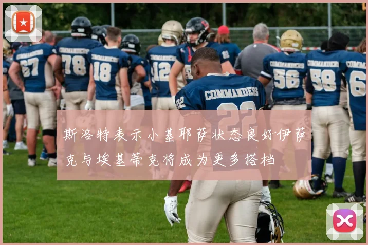 斯洛特表示小基耶萨状态良好伊萨克与埃基蒂克将成为更多搭档