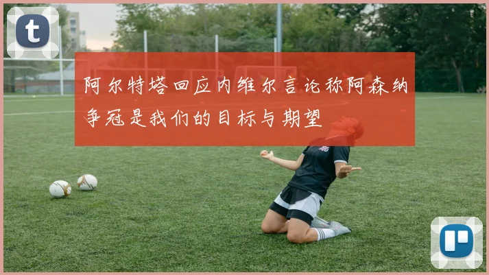 阿尔特塔回应内维尔言论称阿森纳争冠是我们的目标与期望