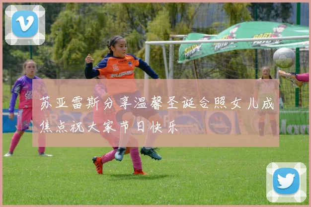 苏亚雷斯分享温馨圣诞合照女儿成焦点祝大家节日快乐
