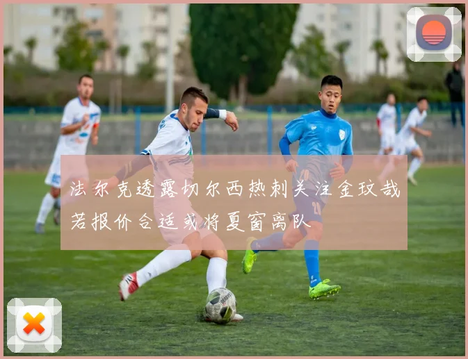 法尔克透露切尔西热刺关注金玟哉若报价合适或将夏窗离队