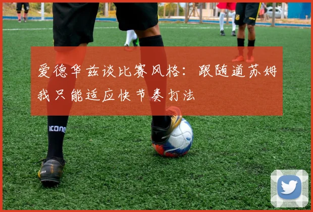 爱德华兹谈比赛风格：跟随道苏姆我只能适应快节奏打法