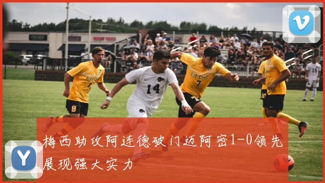 梅西助攻阿连德破门迈阿密1-0领先展现强大实力