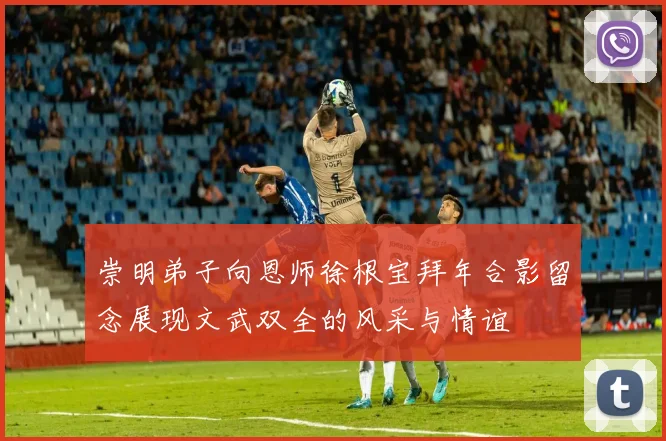 崇明弟子向恩师徐根宝拜年合影留念展现文武双全的风采与情谊